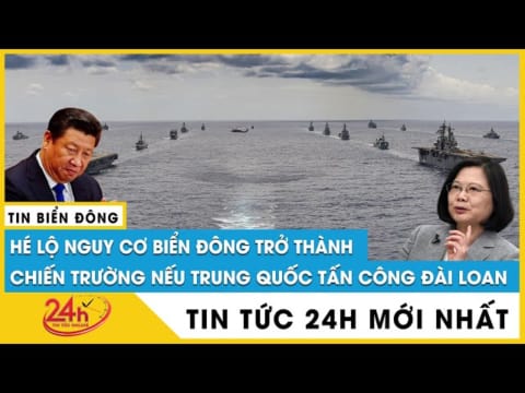 Tin Biển Đông mới nhất 6/8 Nguy cơ biển Đông trở thành chiến trường nếu Trung Quốc tấn công Đài Loan